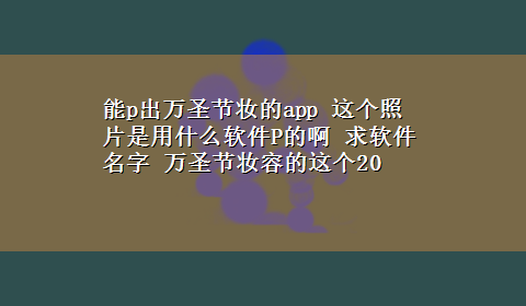 能p出万圣节妆的app 这个照片是用什么软件P的啊 求软件名字 万圣节妆容的这个20