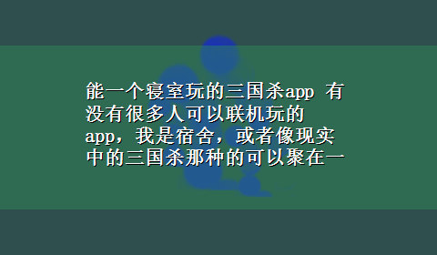 能一个寝室玩的三国杀app 有没有很多人可以联机玩的app，我是宿舍，或者像现实中的三国杀那种的可以聚在一起玩的游戏，是现实。