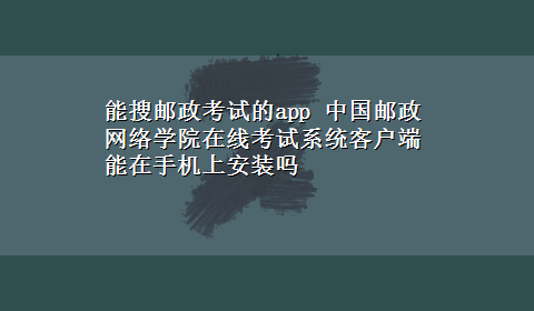 能搜邮政考试的app 中国邮政网络学院在线考试系统客户端能在手机上安装吗