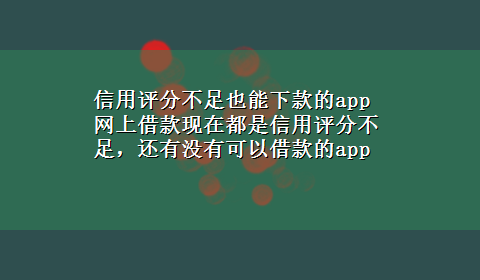 信用评分不足也能下款的app 网上借款现在都是信用评分不足，还有没有可以借款的app