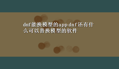 dnf能换模型的app dnf还有什么可以替换模型的软件