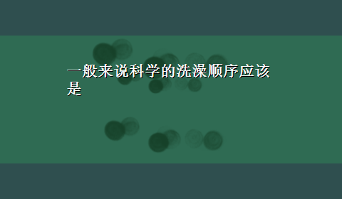 一般来说科学的洗澡顺序应该是