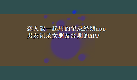 恋人能一起用的记录经期app 男友记录女朋友经期的APP