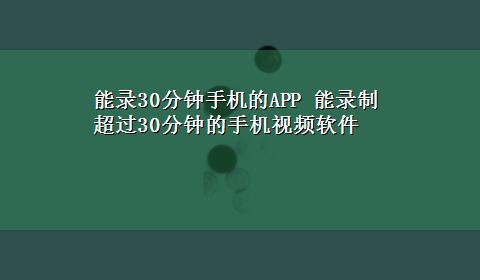 能录30分钟手机的APP 能录制超过30分钟的手机视频软件