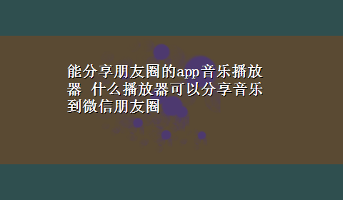 能分享朋友圈的app音乐播放器 什么播放器可以分享音乐到微信朋友圈