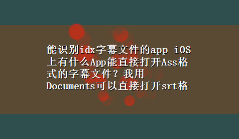 能识别idx字幕文件的app iOS上有什么App能直接打开Ass格式的字幕文件？我用Documents可以直接打开srt格式的50