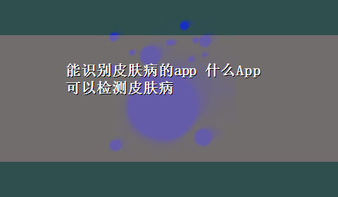 能识别皮肤病的app 什么App可以检测皮肤病