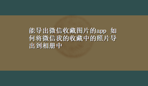 能导出微信收藏图片的app 如何将微信我的收藏中的照片导出到相册中