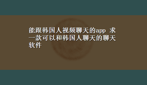 能跟韩国人视频聊天的app 求一款可以和韩国人聊天的聊天软件