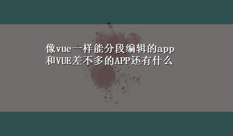 像vue一样能分段编辑的app 和VUE差不多的APP还有什么