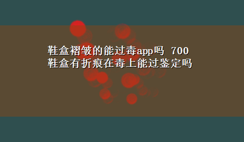 鞋盒褶皱的能过毒app吗 700鞋盒有折痕在毒上能过鉴定吗