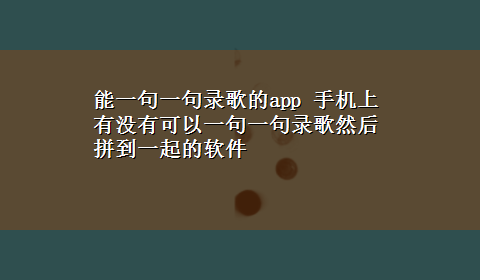 能一句一句录歌的app 手机上有没有可以一句一句录歌然后拼到一起的软件