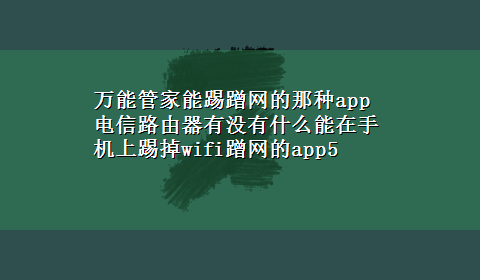 万能管家能踢蹭网的那种app 电信路由器有没有什么能在手机上踢掉wifi蹭网的app5