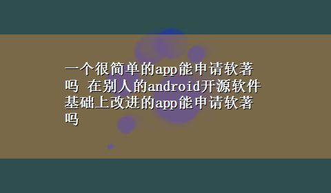 一个很简单的app能申请软著吗 在别人的android开源软件基础上改进的app能申请软著吗