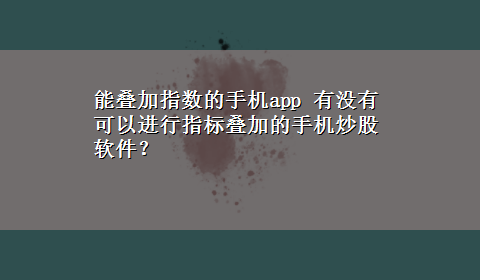 能叠加指数的手机app 有没有可以进行指标叠加的手机炒股软件？