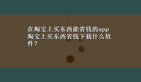 在淘宝上买东西能省钱的app 淘宝上买东西省钱x-z什么软件？