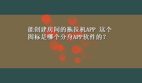 能创建房间的拖拉机APP 这个图标是哪个分身APP软件的？