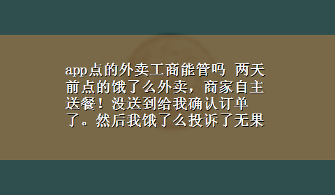 app点的外卖工商能管吗 两天前点的饿了么外卖，商家自主送餐！没送到给我确认订单了。然后我饿了么投诉了无果。可以投诉工商吗？5