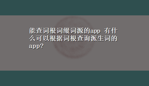 能查词根词缀词源的app 有什么可以根据词根查询派生词的app?