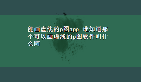 能画虚线的p图app 谁知道那个可以画虚线的p图软件叫什么阿