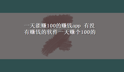 一天能赚100的赚钱app 有没有赚钱的软件一天赚个100的