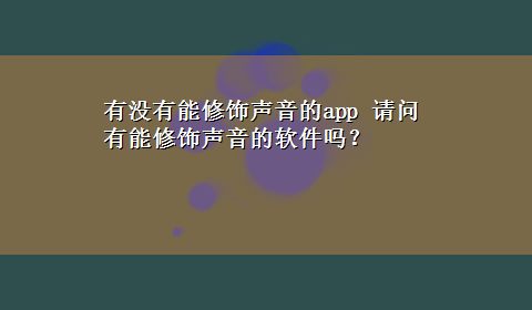 有没有能修饰声音的app 请问有能修饰声音的软件吗？