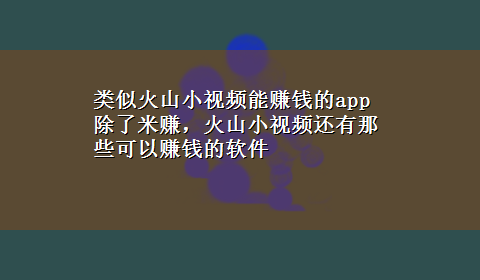 类似火山小视频能赚钱的app 除了米赚，火山小视频还有那些可以赚钱的软件