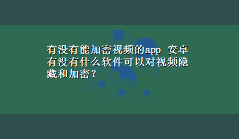 有没有能加密视频的app 安卓有没有什么软件可以对视频隐藏和加密？