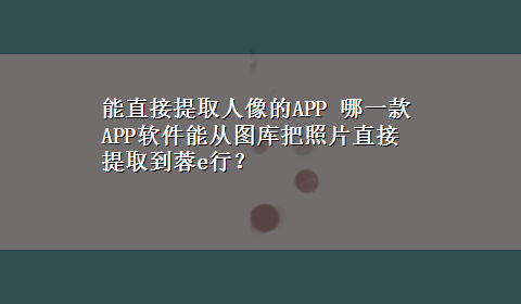 能直接提取人像的APP 哪一款APP软件能从图库把照片直接提取到蓉e行？