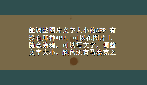 能调整图片文字大小的APP 有没有那种APP，可以在图片上随意涂鸦，可以写文字，调整文字大小，颜色还有马赛克之类的。不要美图秀