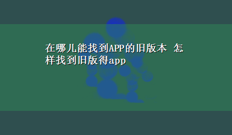 在哪儿能找到APP的旧版本 怎样找到旧版得app