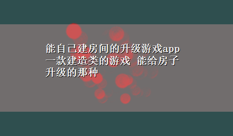 能自己建房间的升级游戏app 一款建造类的游戏 能给房子升级的那种