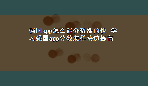 强国app怎么能分数涨的快 学习强国app分数怎样快速提高