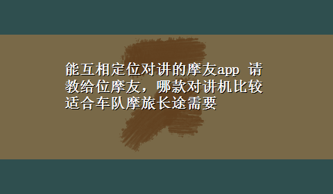 能互相定位对讲的摩友app 请教给位摩友，哪款对讲机比较适合车队摩旅长途需要