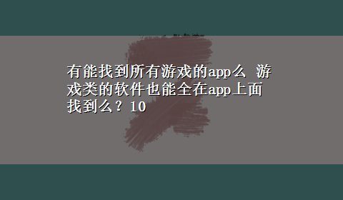 有能找到所有游戏的app么 游戏类的软件也能全在app上面找到么？10