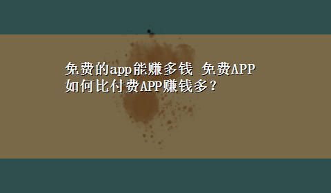 免费的app能赚多钱 免费APP如何比付费APP赚钱多？