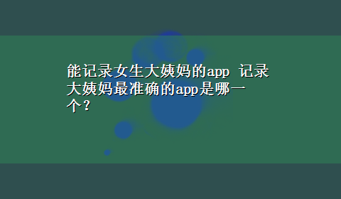 能记录女生大姨妈的app 记录大姨妈最准确的app是哪一个？