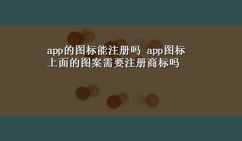 app的图标能注册吗 app图标上面的图案需要注册商标吗