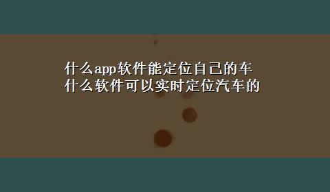 什么app软件能定位自己的车 什么软件可以实时定位汽车的