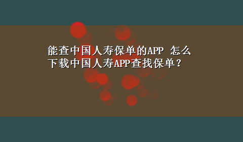 能查中国人寿保单的APP 怎么x-z中国人寿APP查找保单？