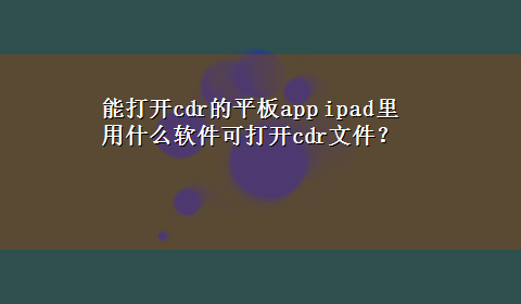 能打开cdr的平板app ipad里用什么软件可打开cdr文件？