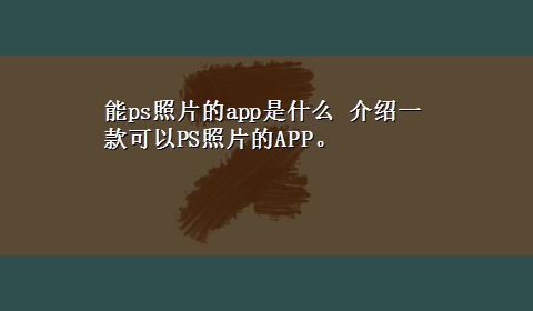 能ps照片的app是什么 介绍一款可以PS照片的APP。