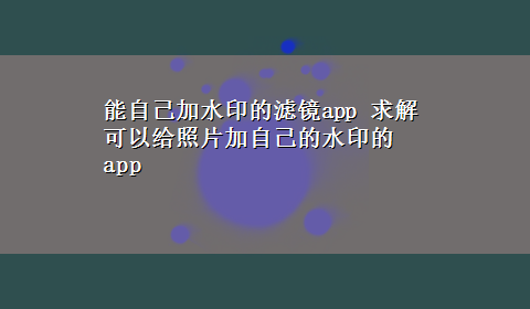 能自己加水印的滤镜app 求解 可以给照片加自己的水印的app