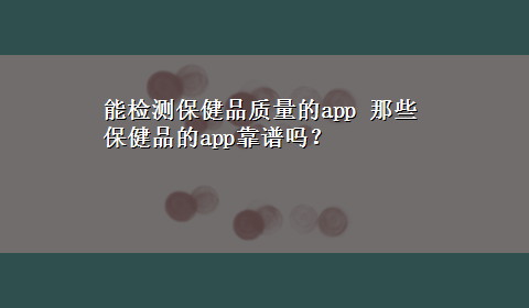 能检测保健品质量的app 那些保健品的app靠谱吗？