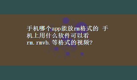 手机哪个app能放rm格式的 手机上用什么软件可以看rm.rmvb.等格式的视频?