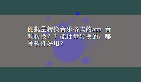 能批量转换音乐格式的app 音频转换？？能批量转换的，哪种软件好用？