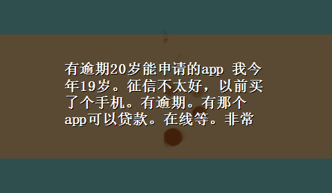 有逾期20岁能申请的app 我今年19岁。征信不太好，以前买了个手机。有逾期。有那个app可以贷款。在线等。非常急！