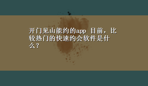 开门见山能约的app 目前，比较热门的快速约会软件是什么？