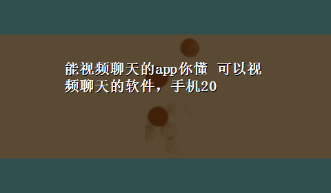 能视频聊天的app你懂 可以视频聊天的软件，手机20