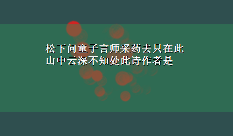 松下问童子言师采药去只在此山中云深不知处此诗作者是